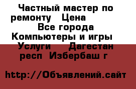 Частный мастер по ремонту › Цена ­ 1 000 - Все города Компьютеры и игры » Услуги   . Дагестан респ.,Избербаш г.